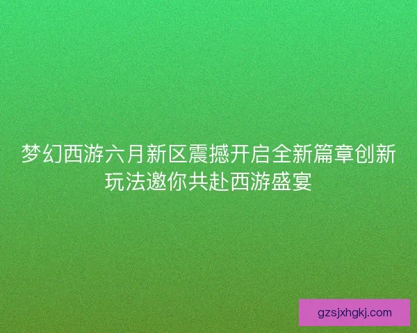 梦幻西游六月新区震撼开启全新篇章创新玩法邀你共赴西游盛宴