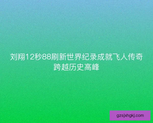 刘翔12秒88刷新世界纪录成就飞人传奇跨越历史高峰