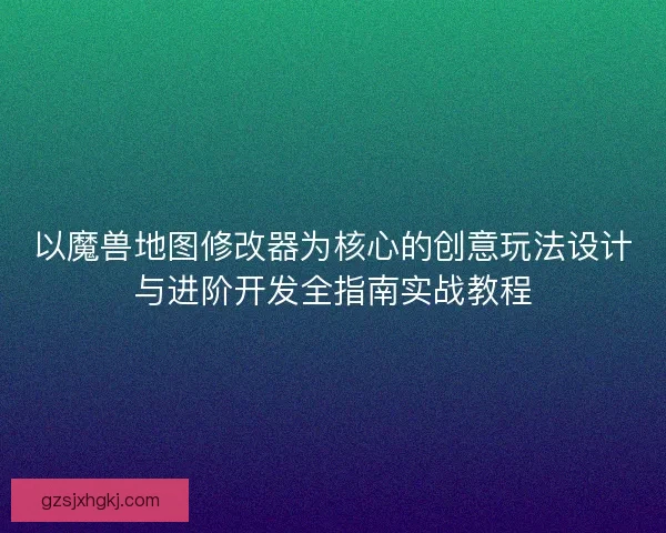 以魔兽地图修改器为核心的创意玩法设计与进阶开发全指南实战教程