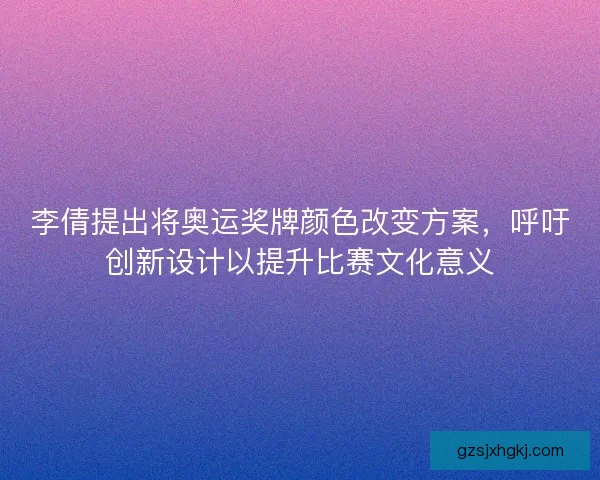 李倩提出将奥运奖牌颜色改变方案，呼吁创新设计以提升比赛文化意义
