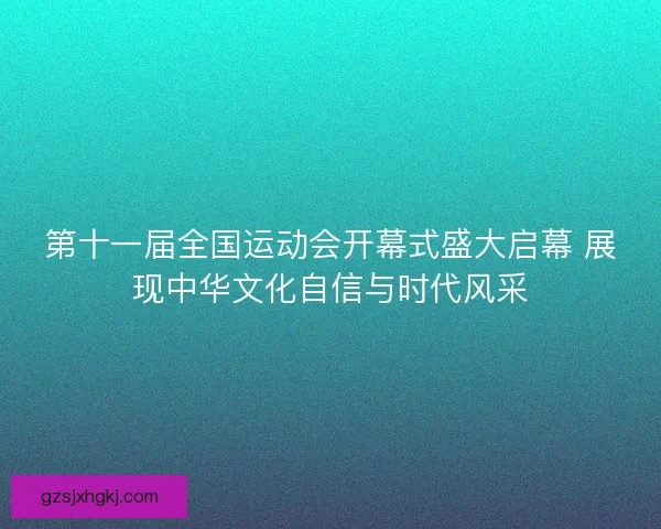第十一届全国运动会开幕式盛大启幕 展现中华文化自信与时代风采