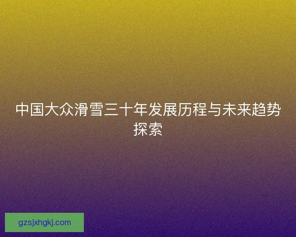 中国大众滑雪三十年发展历程与未来趋势探索