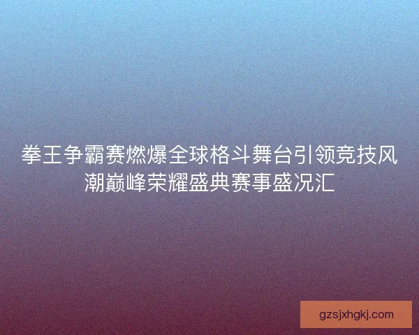 拳王争霸赛燃爆全球格斗舞台引领竞技风潮巅峰荣耀盛典赛事盛况汇