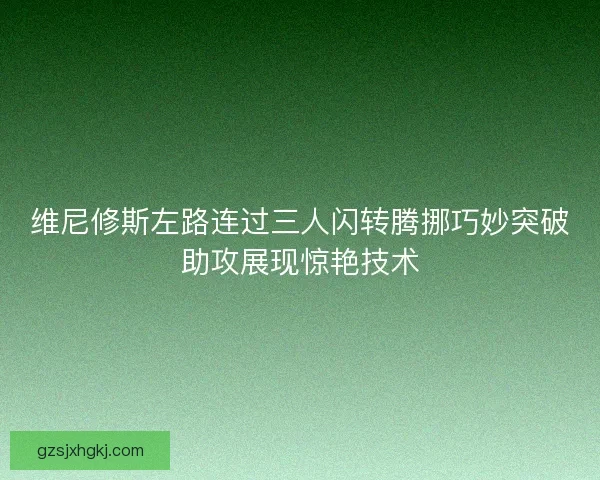 维尼修斯左路连过三人闪转腾挪巧妙突破助攻展现惊艳技术