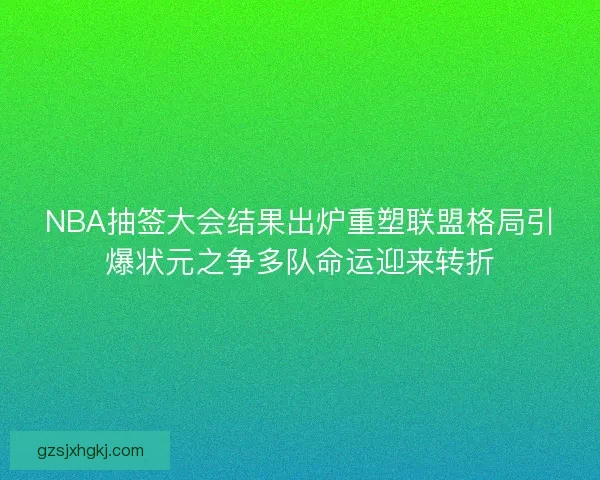 NBA抽签大会结果出炉重塑联盟格局引爆状元之争多队命运迎来转折