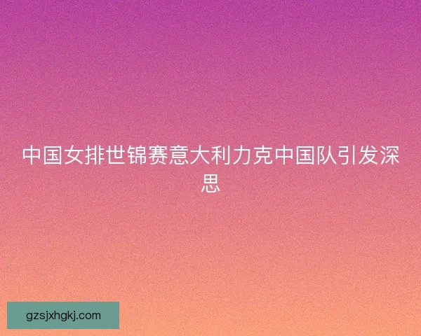 中国女排世锦赛意大利力克中国队引发深思