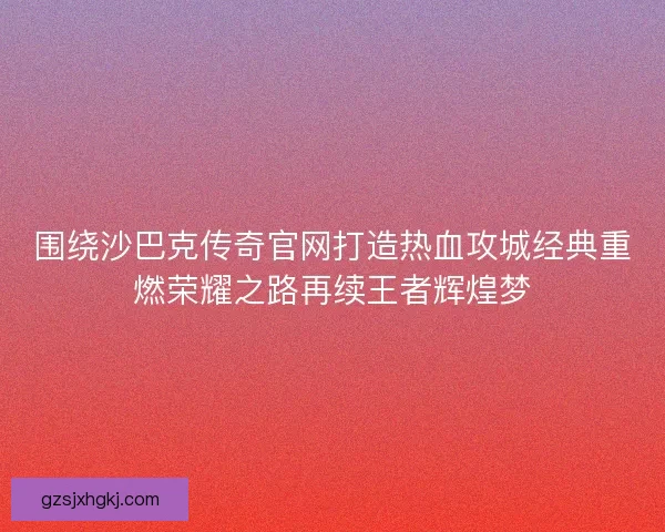 围绕沙巴克传奇官网打造热血攻城经典重燃荣耀之路再续王者辉煌梦